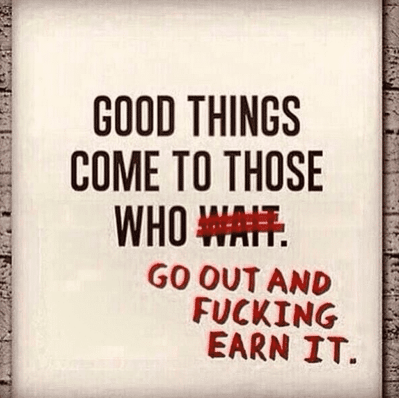 good things come to those who go out and fucking earn it, motivational quotes, motivational image quotes, motivational picture quote, motivational image, motivation picture quote, motivation image, inspirational images,