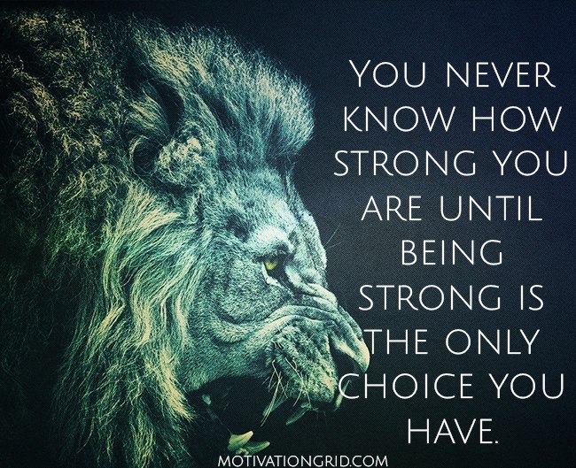 You never know how strong you are until being strong is the only choice you have
