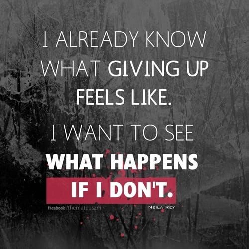 I already know what giving up feels like, I want to see what happens if I don't.