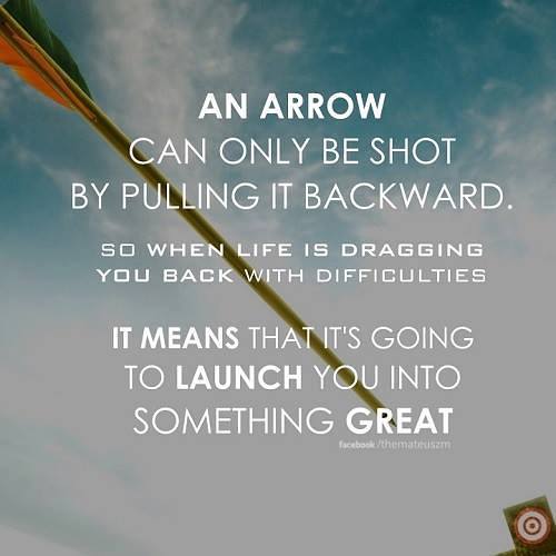 An arrow can only shot by pulling it backward so when life is dragging you back with difficulties it means that it's going to launch you into something great.