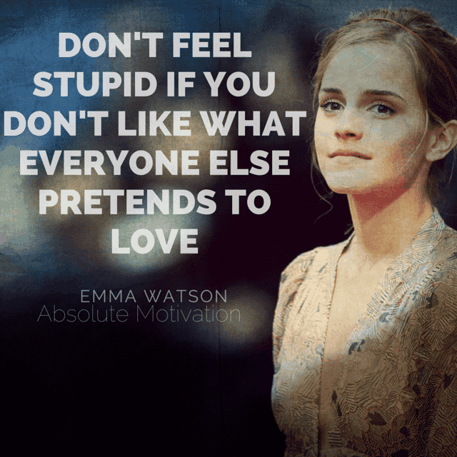 Emma Watson quote. Don't feel stupid if you don't like what everyone else pretends to love.