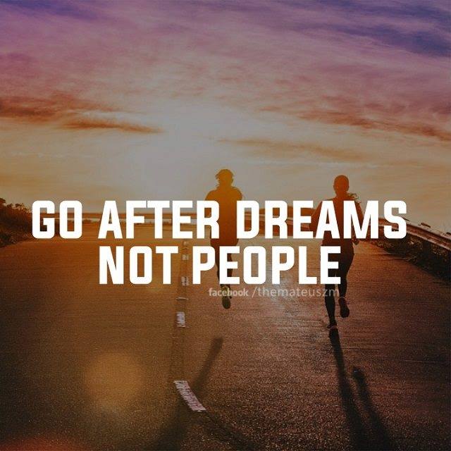 Go after dreams not people.