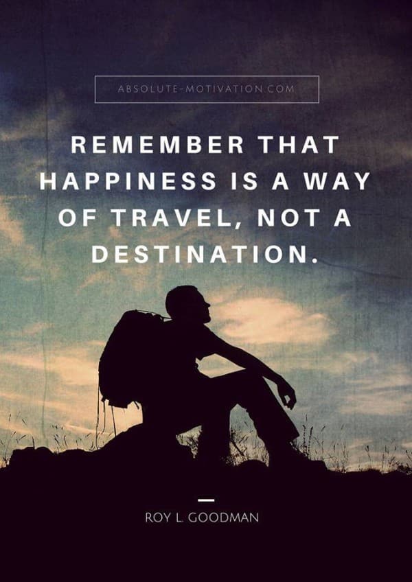 Remember that happiness is a way of travel, not a destination.