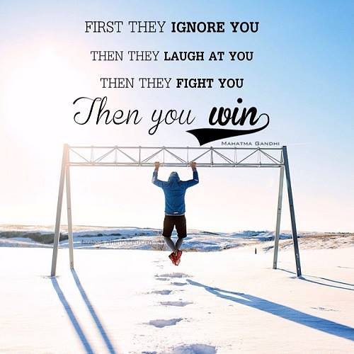 First they ignore you then that laugh at you then they fight you then you win. Gandhi quotes.