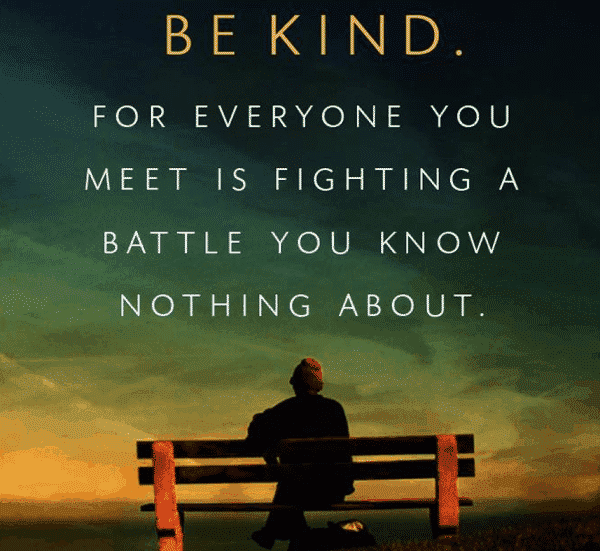 be kind for everyone you meet is fighting a battle you know nothing about