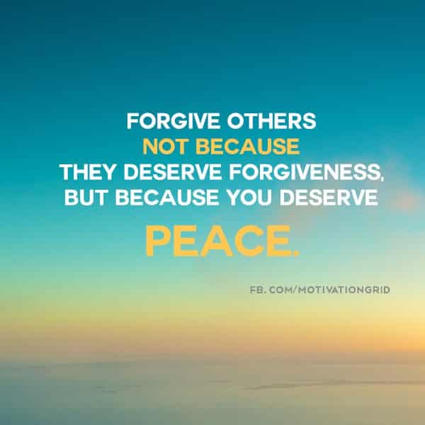 Forgive others not because they deserve forgiveness, but because you deserve peace.